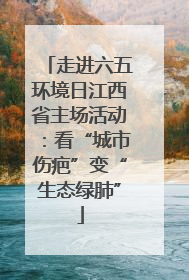 走进六五环境日江西省主场活动：看“城市伤疤”变“生态绿肺”