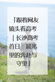 跟着网友镜头看高考｜长沙高考首日：晨光里的奔赴与守望