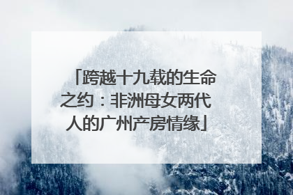跨越十九载的生命之约：非洲母女两代人的广州产房情缘