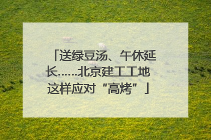 送绿豆汤、午休延长……北京建工工地这样应对“高烤”