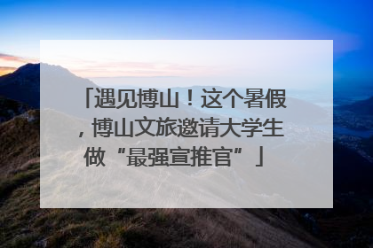 遇见博山！这个暑假，博山文旅邀请大学生做“最强宣推官”