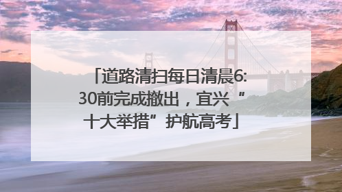 道路清扫每日清晨6:30前完成撤出，宜兴“十大举措”护航高考
