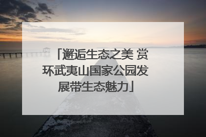 邂逅生态之美 赏环武夷山国家公园发展带生态魅力