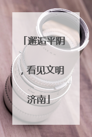 邂逅平阴，看见文明济南