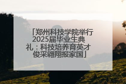 郑州科技学院举行2025届毕业生典礼：科技培养育英才 俊采翱翔报家国