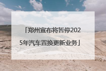 郑州宣布将暂停2025年汽车置换更新业务