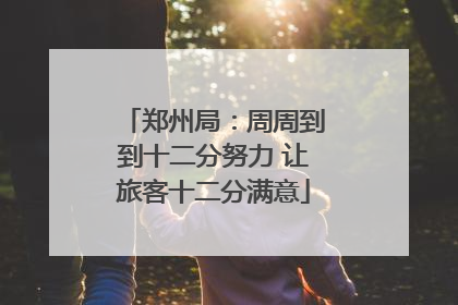 郑州局：周周到到十二分努力 让旅客十二分满意