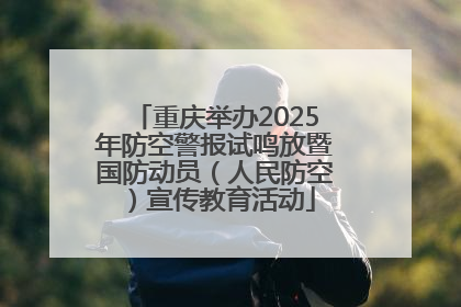 重庆举办2025年防空警报试鸣放暨国防动员（人民防空）宣传教育活动