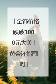 金饰价格跌破1000元大关！黄金还能囤吗