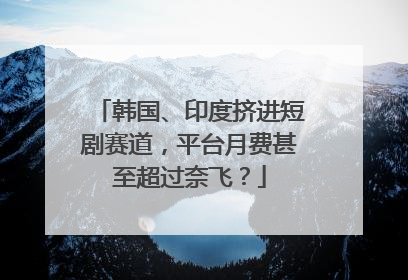 韩国、印度挤进短剧赛道，平台月费甚至超过奈飞？