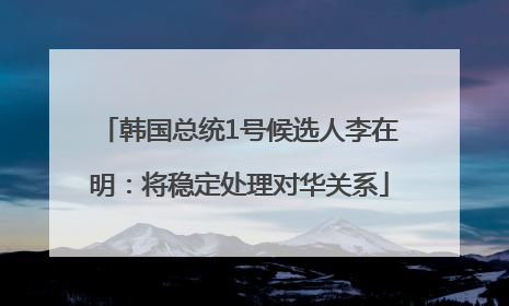 韩国总统1号候选人李在明：将稳定处理对华关系