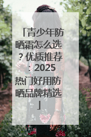 青少年防晒霜怎么选？优质推荐：2025热门好用防晒品牌精选