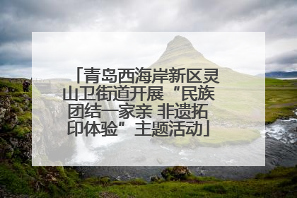 青岛西海岸新区灵山卫街道开展“民族团结一家亲 非遗拓印体验”主题活动