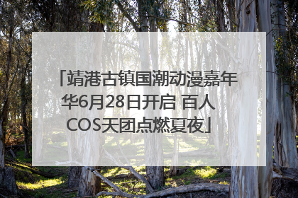 靖港古镇国潮动漫嘉年华6月28日开启 百人COS天团点燃夏夜