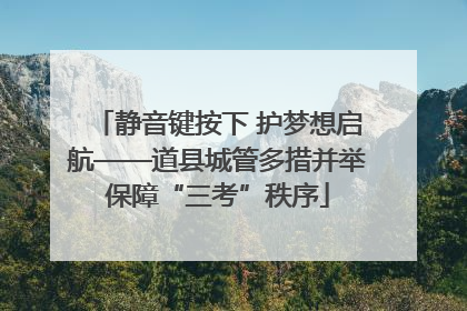 静音键按下 护梦想启航——道县城管多措并举保障“三考”秩序