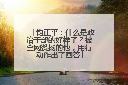 钧正平：什么是政治干部的好样子？被全网赞扬的他，用行动作出了回答