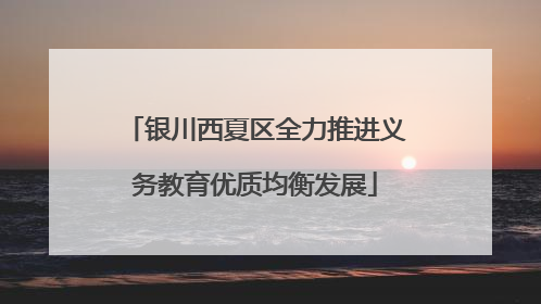 银川西夏区全力推进义务教育优质均衡发展