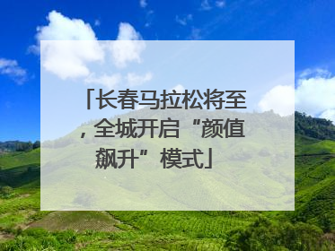 长春马拉松将至，全城开启“颜值飙升”模式