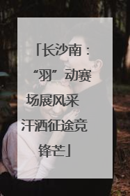 长沙南：“羽”动赛场展风采 汗洒征途竞锋芒