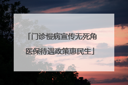 门诊慢病宣传无死角 医保待遇政策惠民生