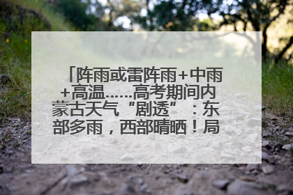 阵雨或雷阵雨+中雨+高温……高考期间内蒙古天气“剧透”：东部多雨，西部晴晒！局地有短时强降水