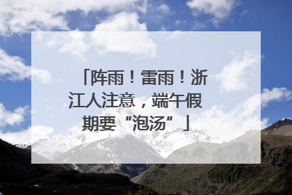 阵雨！雷雨！浙江人注意，端午假期要“泡汤”