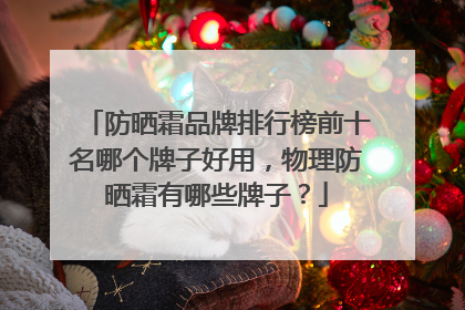 防晒霜品牌排行榜前十名哪个牌子好用，物理防晒霜有哪些牌子？