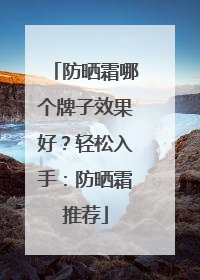 防晒霜哪个牌子效果好？轻松入手：防晒霜推荐