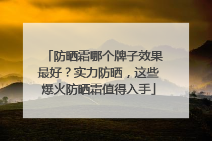 防晒霜哪个牌子效果最好？实力防晒，这些爆火防晒霜值得入手