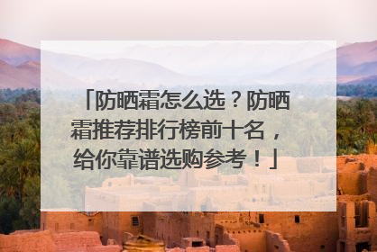 防晒霜怎么选？防晒霜推荐排行榜前十名，给你靠谱选购参考！