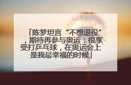 陈梦坦言“不想退役”，期待再参与奥运：很享受打乒乓球，在奥运会上是我最幸福的时候