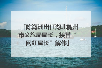 陈海洲出任湖北随州市文旅局局长，接替“网红局长”解伟