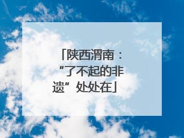 陕西渭南：“了不起的非遗”处处在