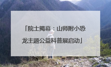 院士揭幕：山师附小恐龙主题公益科普展启动