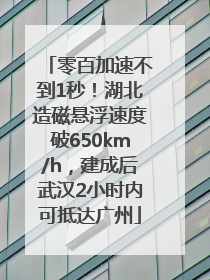 零百加速不到1秒！湖北造磁悬浮速度破650km/h，建成后武汉2小时内可抵达广州