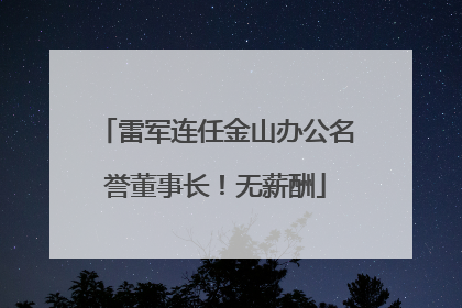 雷军连任金山办公名誉董事长！无薪酬
