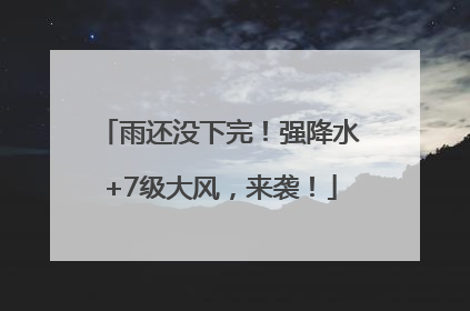 雨还没下完！强降水+7级大风，来袭！