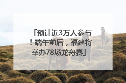 预计近3万人参与！端午前后，福建将举办78场龙舟赛