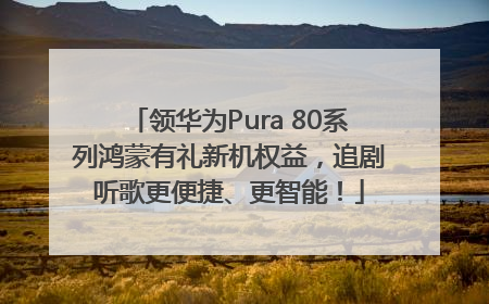 领华为Pura 80系列鸿蒙有礼新机权益，追剧听歌更便捷、更智能！