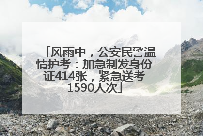风雨中，公安民警温情护考：加急制发身份证414张，紧急送考1590人次