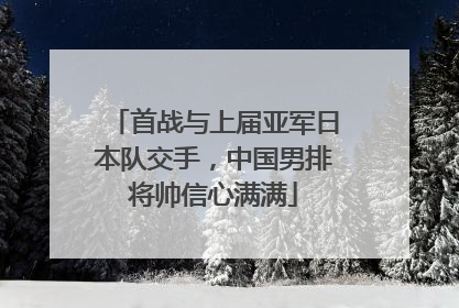 首战与上届亚军日本队交手，中国男排将帅信心满满