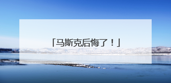 马斯克后悔了！
