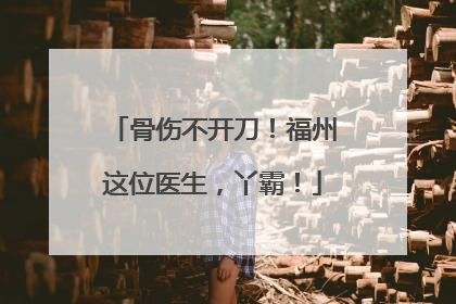 骨伤不开刀！福州这位医生，丫霸！