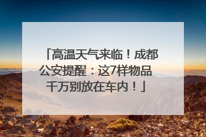 高温天气来临！成都公安提醒：这7样物品千万别放在车内！
