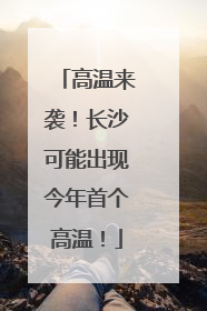 高温来袭！长沙可能出现今年首个高温！