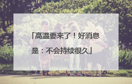 高温要来了！好消息是：不会持续很久