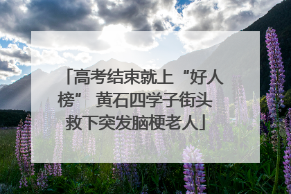 高考结束就上“好人榜” 黄石四学子街头救下突发脑梗老人