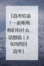 高考结束！一起听听他们有什么话想说｜2025四川高考