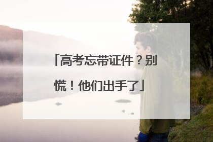 高考忘带证件？别慌！他们出手了