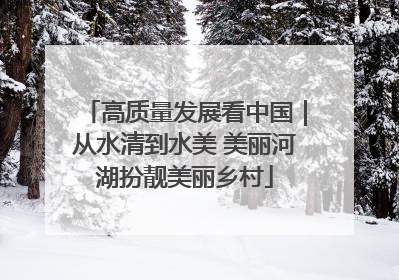 高质量发展看中国｜从水清到水美 美丽河湖扮靓美丽乡村